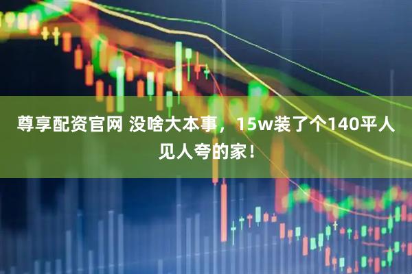 尊享配资官网 没啥大本事，15w装了个140平人见人夸的家！