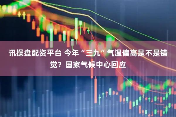 讯操盘配资平台 今年“三九”气温偏高是不是错觉？国家气候中心回应