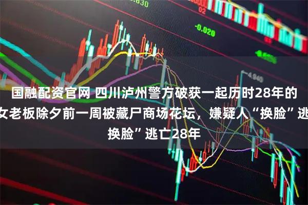 国融配资官网 四川泸州警方破获一起历时28年的命案：女老板除夕前一周被藏尸商场花坛，嫌疑人“换脸”逃亡28年