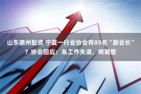 山东德州配资 宁夏一行业协会有89名“副会长”？协会回应：系工作失误，将调整