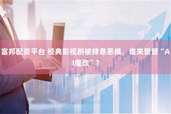 富邦配资平台 经典影视剧被肆意恶搞，谁来管管“AI魔改”？