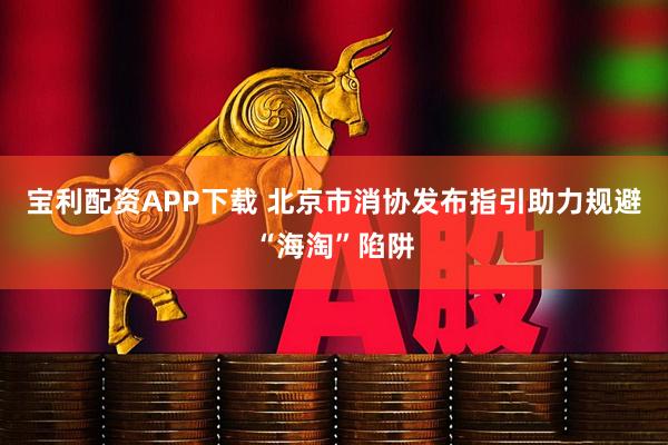 宝利配资APP下载 北京市消协发布指引助力规避“海淘”陷阱