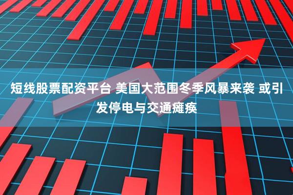 短线股票配资平台 美国大范围冬季风暴来袭 或引发停电与交通瘫痪
