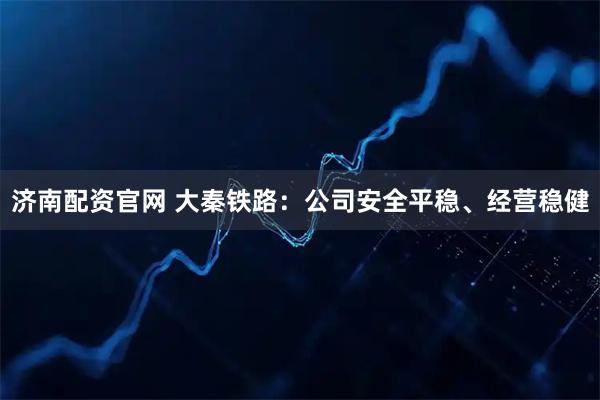济南配资官网 大秦铁路：公司安全平稳、经营稳健