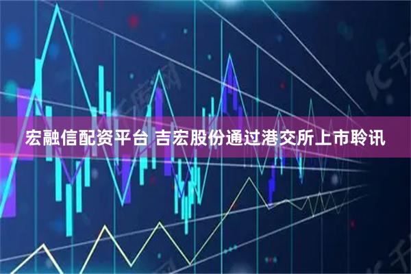 宏融信配资平台 吉宏股份通过港交所上市聆讯