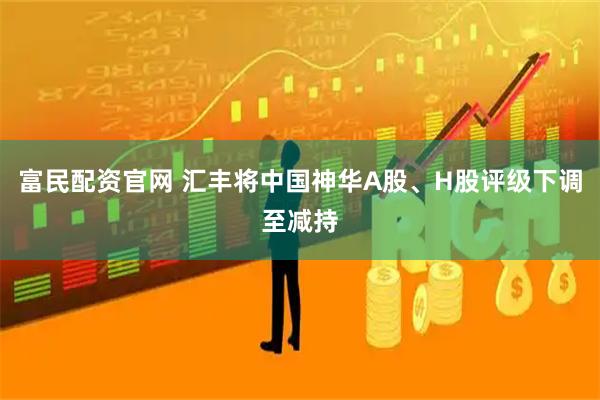富民配资官网 汇丰将中国神华A股、H股评级下调至减持