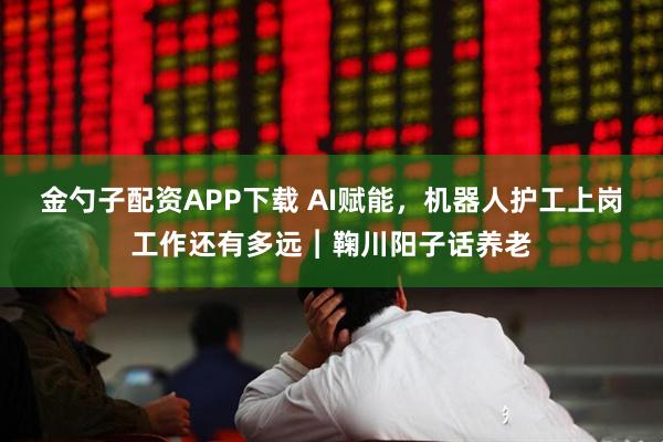 金勺子配资APP下载 AI赋能，机器人护工上岗工作还有多远︱鞠川阳子话养老
