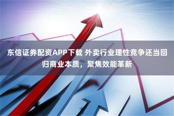 东信证券配资APP下载 外卖行业理性竞争还当回归商业本质，聚焦效能革新