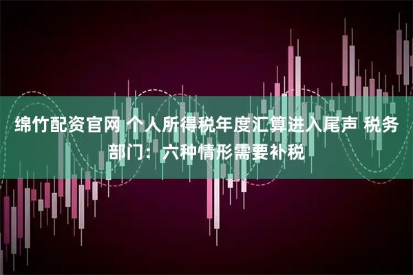 绵竹配资官网 个人所得税年度汇算进入尾声 税务部门：六种情形需要补税