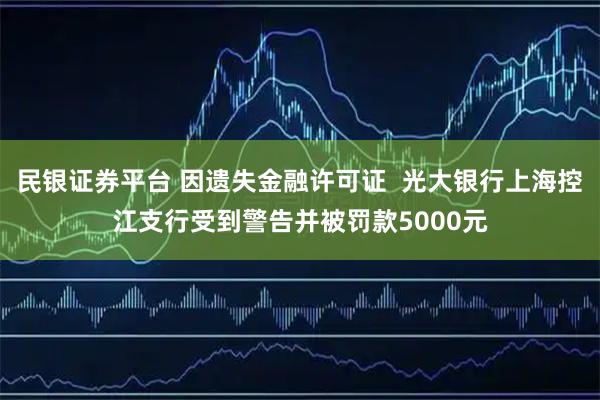 民银证券平台 因遗失金融许可证  光大银行上海控江支行受到警告并被罚款5000元