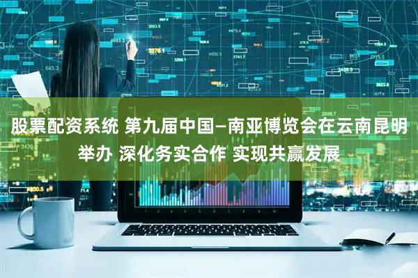 股票配资系统 第九届中国—南亚博览会在云南昆明举办 深化务实合作 实现共赢发展