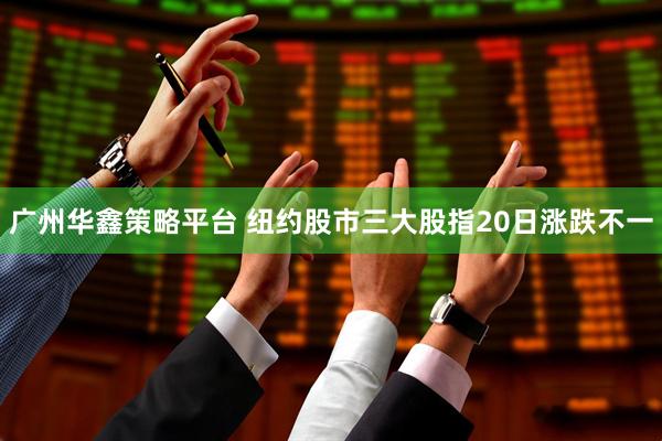 广州华鑫策略平台 纽约股市三大股指20日涨跌不一