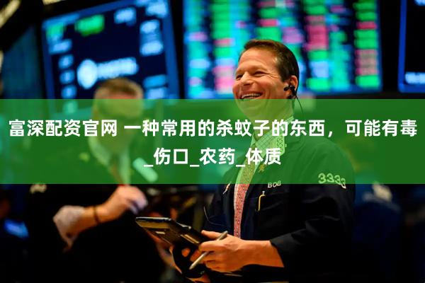 富深配资官网 一种常用的杀蚊子的东西，可能有毒_伤口_农药_体质