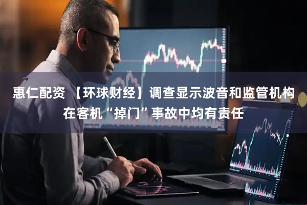 惠仁配资 【环球财经】调查显示波音和监管机构在客机“掉门”事故中均有责任