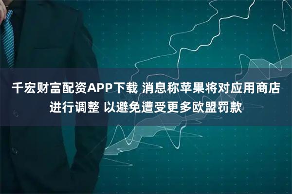 千宏财富配资APP下载 消息称苹果将对应用商店进行调整 以避免遭受更多欧盟罚款