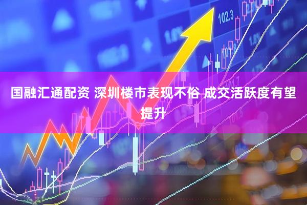 国融汇通配资 深圳楼市表现不俗 成交活跃度有望提升