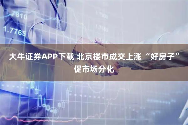 大牛证券APP下载 北京楼市成交上涨 “好房子”促市场分化
