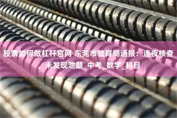 股票如何做杠杆官网 东莞市教育局通报：连夜核查，未发现泄题_中考_数学_科目
