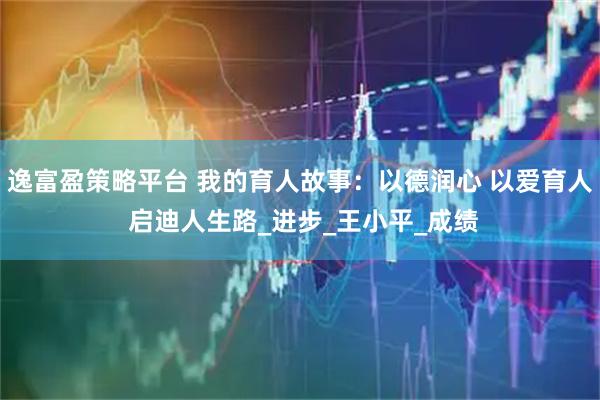 逸富盈策略平台 我的育人故事：以德润心 以爱育人 启迪人生路_进步_王小平_成绩
