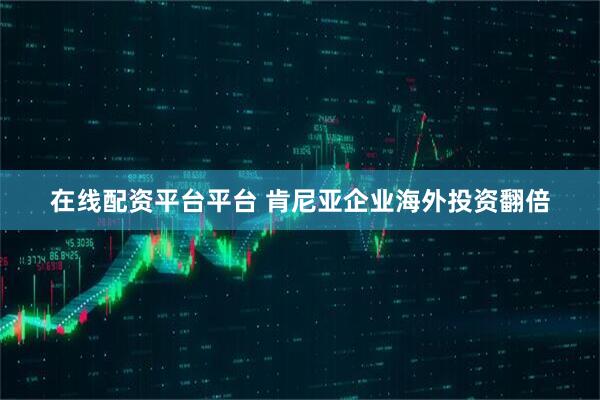 在线配资平台平台 肯尼亚企业海外投资翻倍