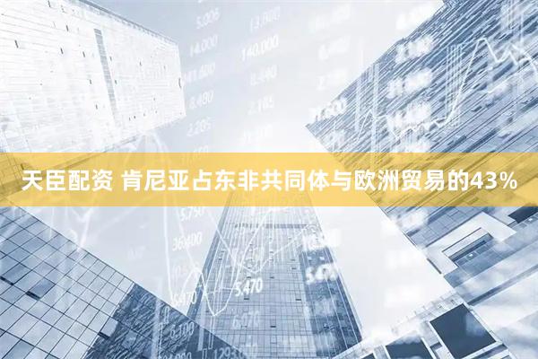 天臣配资 肯尼亚占东非共同体与欧洲贸易的43%