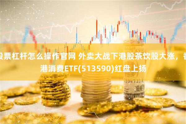 股票杠杆怎么操作官网 外卖大战下港股茶饮股大涨，香港消费ETF(513590)红盘上扬