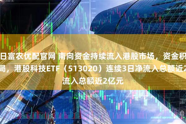 日富农优配官网 南向资金持续流入港股市场，资金积极布局，港股科技ETF（513020）连续3日净流入总额近2亿元