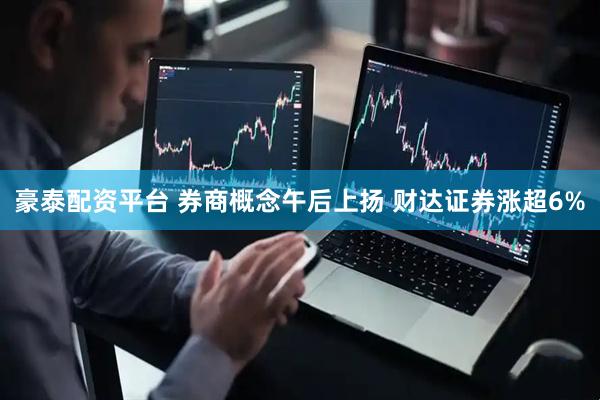 豪泰配资平台 券商概念午后上扬 财达证券涨超6%