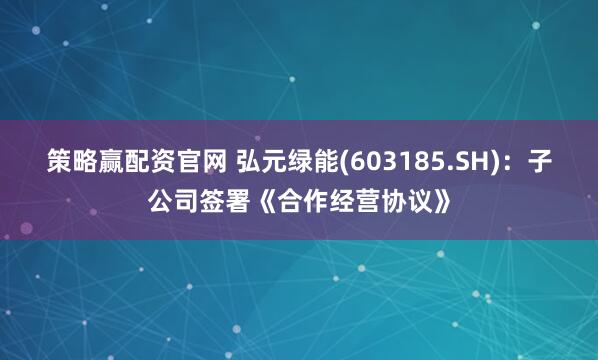 策略赢配资官网 弘元绿能(603185.SH)：子公司签署《合作经营协议》