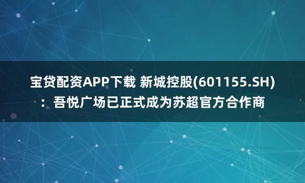 宝贷配资APP下载 新城控股(601155.SH)：吾悦广场已正式成为苏超官方合作商