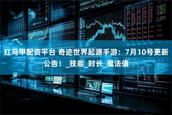 红马甲配资平台 奇迹世界起源手游：7月10号更新公告！_技能_时长_魔法值