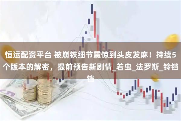 恒运配资平台 被崩铁细节震惊到头皮发麻！持续5个版本的解密，提前预告新剧情_若虫_法罗斯_铃铛