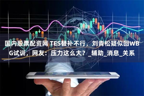 国内股票配资网 TES替补不行，刘青松疑似回WBG试训，网友：压力这么大？_辅助_消息_关系