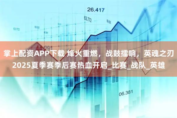 掌上配资APP下载 烽火重燃，战鼓擂响，英魂之刃2025夏季赛季后赛热血开启_比赛_战队_英雄