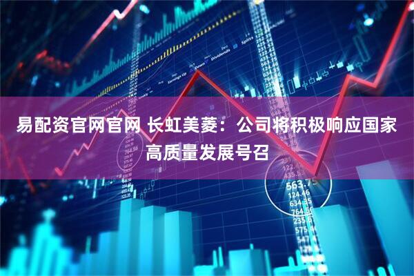 易配资官网官网 长虹美菱：公司将积极响应国家高质量发展号召