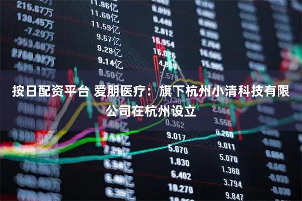 按日配资平台 爱朋医疗：旗下杭州小清科技有限公司在杭州设立