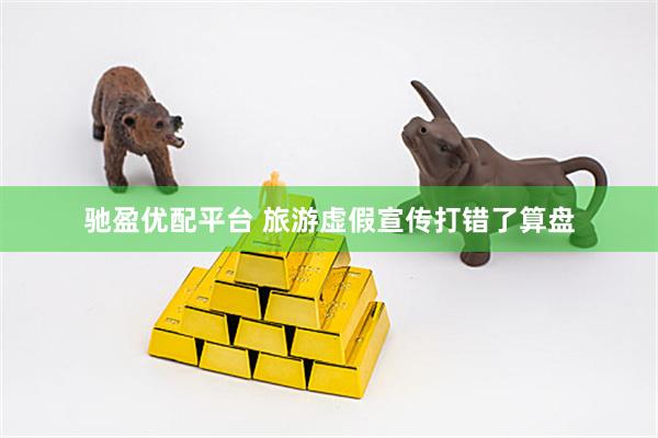 驰盈优配平台 旅游虚假宣传打错了算盘