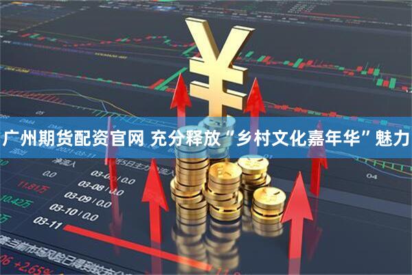 广州期货配资官网 充分释放“乡村文化嘉年华”魅力