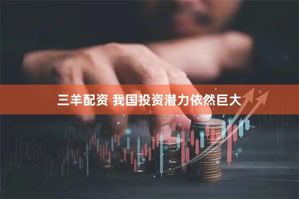 三羊配资 我国投资潜力依然巨大