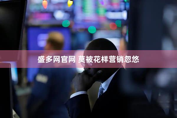 盛多网官网 莫被花样营销忽悠