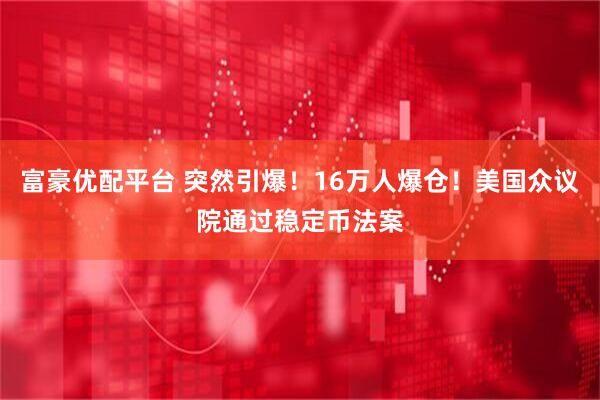 富豪优配平台 突然引爆！16万人爆仓！美国众议院通过稳定币法案