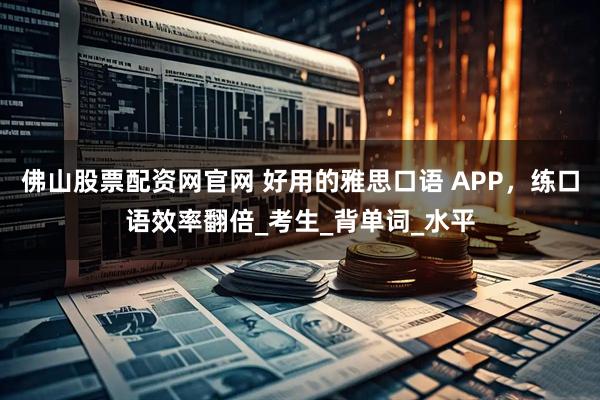 佛山股票配资网官网 好用的雅思口语 APP，练口语效率翻倍_考生_背单词_水平