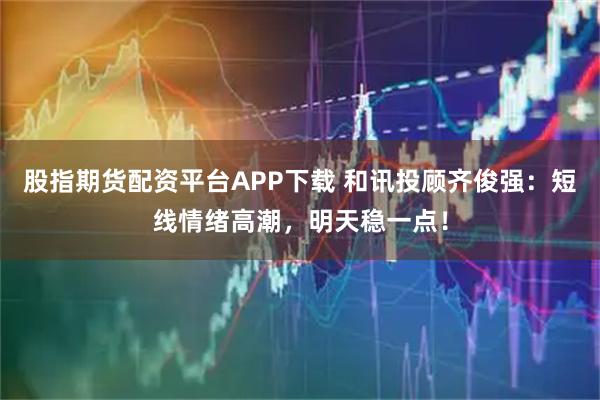 股指期货配资平台APP下载 和讯投顾齐俊强：短线情绪高潮，明天稳一点！