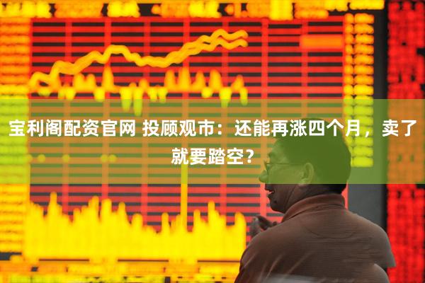 宝利阁配资官网 投顾观市：还能再涨四个月，卖了就要踏空？