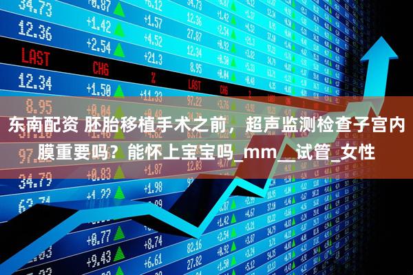 东南配资 胚胎移植手术之前，超声监测检查子宫内膜重要吗？能怀上宝宝吗_mm__试管_女性