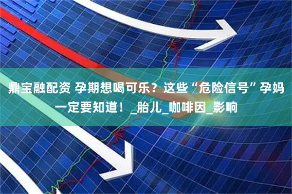 鼎宝融配资 孕期想喝可乐？这些“危险信号”孕妈一定要知道！_胎儿_咖啡因_影响
