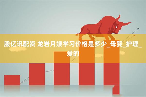 股亿讯配资 龙岩月嫂学习价格是多少_母婴_护理_爱的