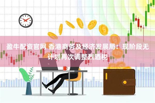 盈牛配资官网 香港商务及经济发展局：现阶段无计划再次调整烈酒税
