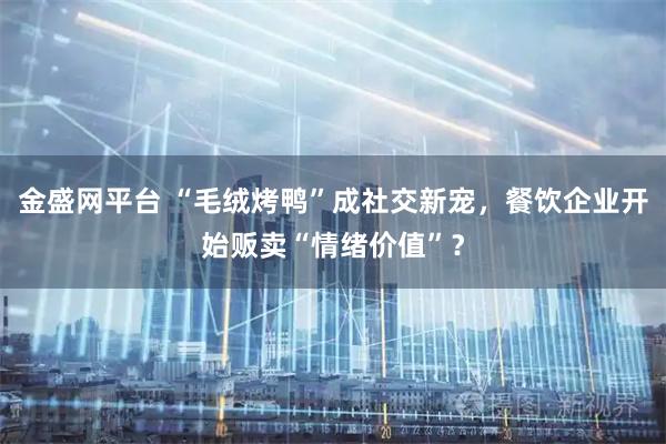 金盛网平台 “毛绒烤鸭”成社交新宠，餐饮企业开始贩卖“情绪价值”？