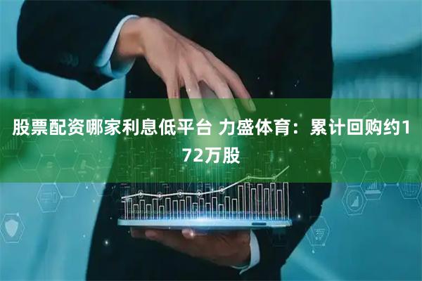 股票配资哪家利息低平台 力盛体育：累计回购约172万股